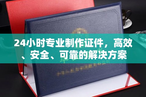 柳南24小时专业制作证件，高效、安全、可靠的解决方案