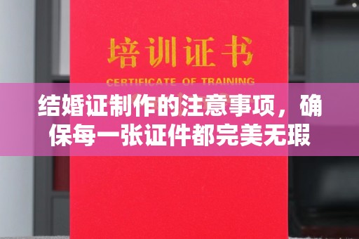 柳南结婚证制作的注意事项，确保每一张证件都完美无瑕