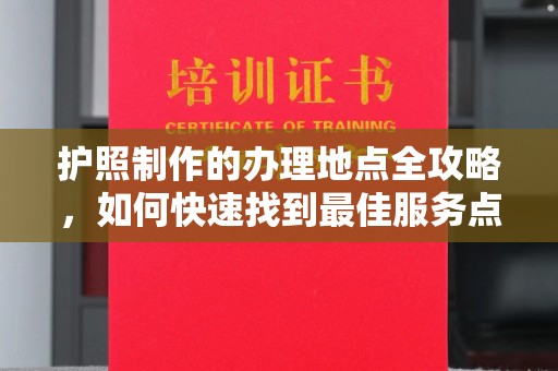 柳南护照制作的办理地点全攻略，如何快速找到最佳服务点