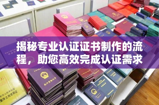 柳南揭秘专业认证证书制作的流程，助您高效完成认证需求