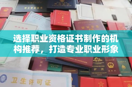 柳南选择职业资格证书制作的机构推荐，打造专业职业形象