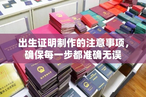 柳南出生证明制作的注意事项，确保每一步都准确无误