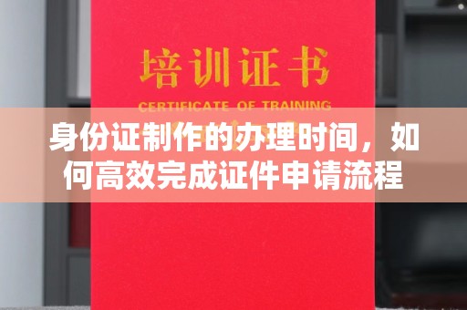 柳南身份证制作的办理时间，如何高效完成证件申请流程