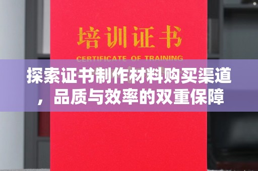 柳南探索证书制作材料购买渠道，品质与效率的双重保障