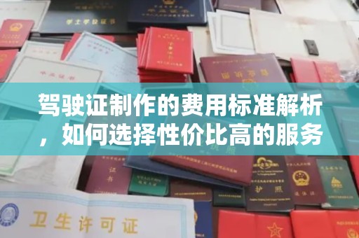 柳南驾驶证制作的费用标准解析，如何选择性价比高的服务？