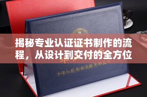 柳南揭秘专业认证证书制作的流程，从设计到交付的全方位指南