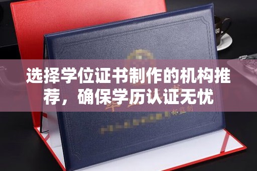 柳南选择学位证书制作的机构推荐，确保学历认证无忧