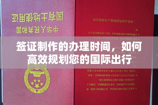 柳南签证制作的办理时间，如何高效规划您的国际出行