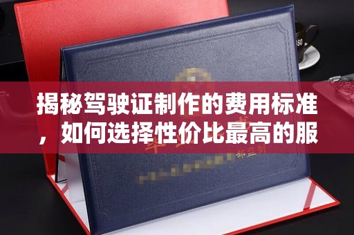 柳南揭秘驾驶证制作的费用标准，如何选择性价比最高的服务？