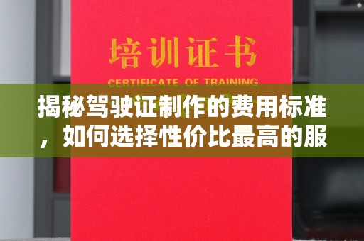 柳南揭秘驾驶证制作的费用标准，如何选择性价比最高的服务？
