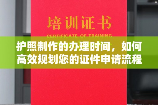 柳南护照制作的办理时间，如何高效规划您的证件申请流程