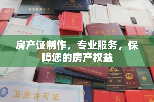 柳南房产证制作，专业服务，保障您的房产权益