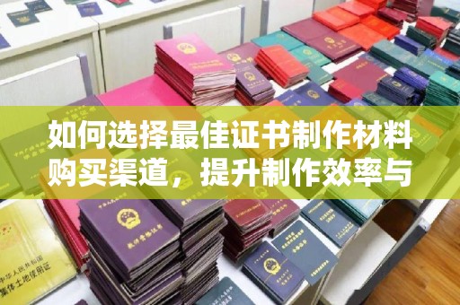 柳南如何选择最佳证书制作材料购买渠道，提升制作效率与质量