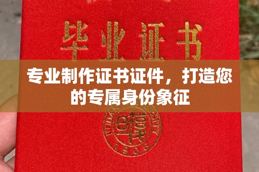 柳南专业制作证书证件，打造您的专属身份象征