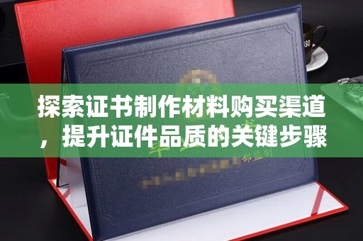 柳南探索证书制作材料购买渠道，提升证件品质的关键步骤