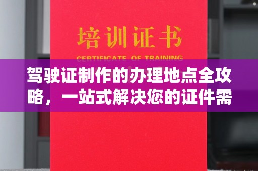 柳南驾驶证制作的办理地点全攻略，一站式解决您的证件需求
