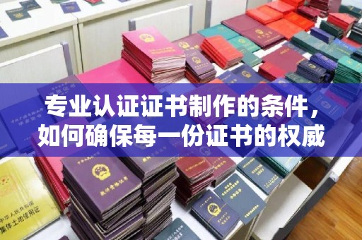 柳南专业认证证书制作的条件，如何确保每一份证书的权威与可信