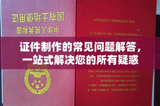 柳南证件制作的常见问题解答，一站式解决您的所有疑惑