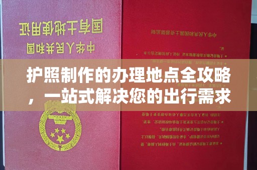 柳南护照制作的办理地点全攻略，一站式解决您的出行需求