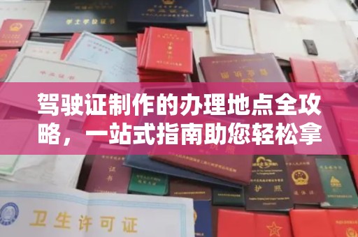 柳南驾驶证制作的办理地点全攻略，一站式指南助您轻松拿证