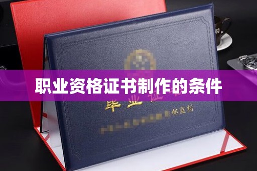 柳南职业资格证书制作的条件